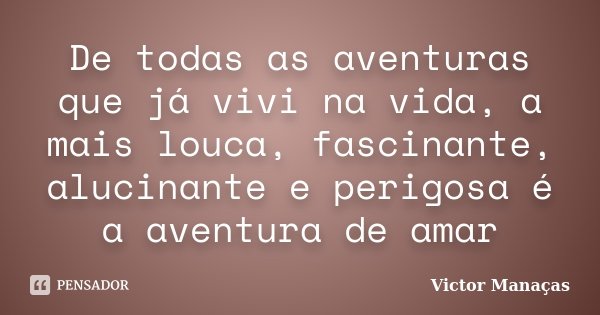 De todas as aventuras que já vivi na vida, a mais louca, fascinante, alucinante e perigosa é a aventura de amar... Frase de Victor Manaças.