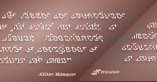 De todas as aventuras que já vivi na vida, a mais louca, fascinante, alucinante e perigosa é a aventura de amar... Frase de Victor Manaças.