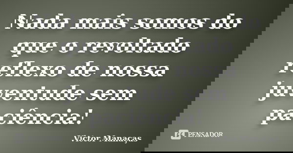 Nada mais somos do que o revoltado reflexo de nossa juventude sem paciência!... Frase de Victor Manaças.