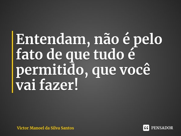 ⁠Entendam, não é pelo fato de que tudo é permitido, que você vai fazer!... Frase de Victor Manoel da Silva Santos.