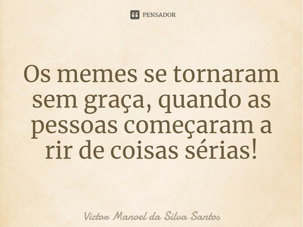 ⁠Os memes se tornaram sem graça, quando as pessoas começaram a rir de coisas sérias!... Frase de Victor Manoel da Silva Santos.