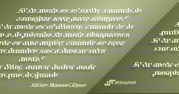 Si tu meta es el exito, cuando lo consigas sera para siempre? Si tu meta es el dinero, cuando te lo quiten o lo pierdas tu meta desaparece. Si tu meta es una mu... Frase de Victor Manuel Zayas.