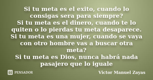 Si tu meta es el exito, cuando lo consigas sera para siempre? Si tu meta es el dinero, cuando te lo quiten o lo pierdas tu meta desaparece. Si tu meta es una mu... Frase de Victor Manuel Zayas.