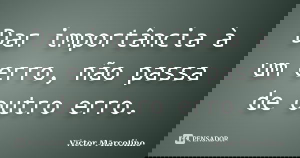 Dar importância à um erro, não passa de outro erro.... Frase de Victor Marcolino.