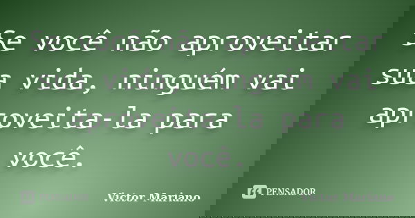 Se você não aproveitar sua vida, ninguém vai aproveita-la para você.... Frase de Victor Mariano.