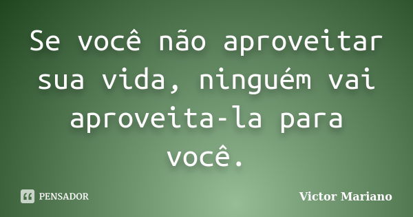 Se você não aproveitar sua vida, ninguém vai aproveita-la para você.... Frase de Victor Mariano.