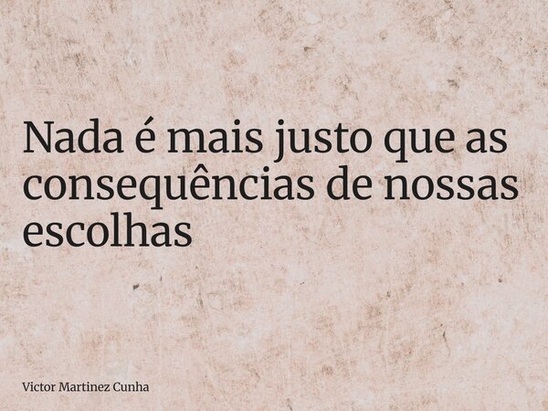 Nada é mais justo que as consequências de nossas escolhas... Frase de Victor Martinez Cunha.