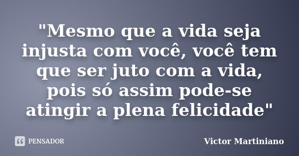 "Mesmo que a vida seja injusta com você, você tem que ser juto com a vida, pois só assim pode-se atingir a plena felicidade"... Frase de Victor Martiniano.