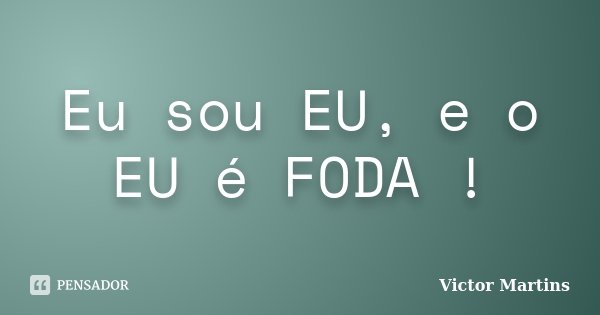 Eu sou EU, e o EU é FODA !... Frase de Victor Martins.