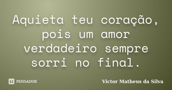 Aquieta teu coração, pois um amor verdadeiro sempre sorri no final.... Frase de Victor Matheus da Silva.