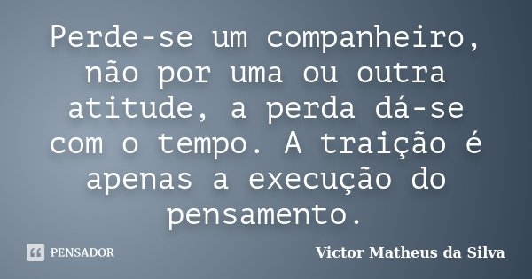 Perde-se um companheiro, não por uma ou outra atitude, a perda dá-se com o tempo. A traição é apenas a execução do pensamento.... Frase de Victor Matheus da Silva.