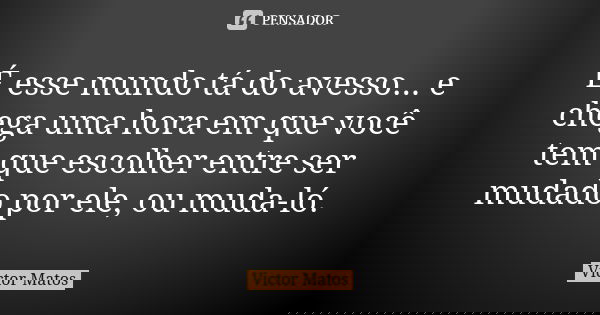 É esse mundo tá do avesso... e chega uma hora em que você tem que escolher entre ser mudado por ele, ou muda-ló.... Frase de Victor Matos.