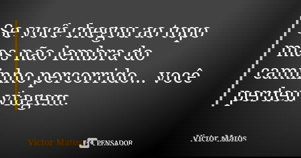 Se você chegou ao topo mas não lembra do caminho percorrido... você perdeu viagem.... Frase de Victor Matos.