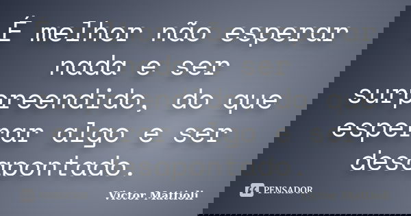 É melhor não esperar nada e ser surpreendido, do que esperar algo e ser desapontado.... Frase de Victor Mattioli.