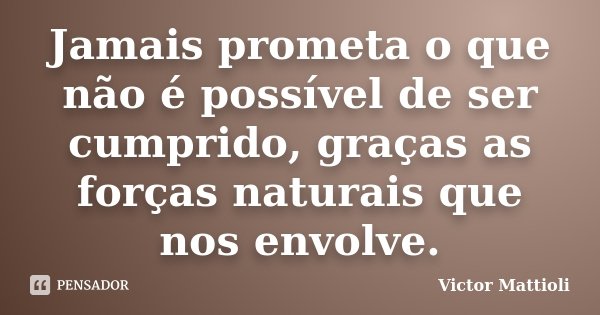 Jamais prometa o que não é possível de ser cumprido, graças as forças naturais que nos envolve.... Frase de Victor Mattioli.