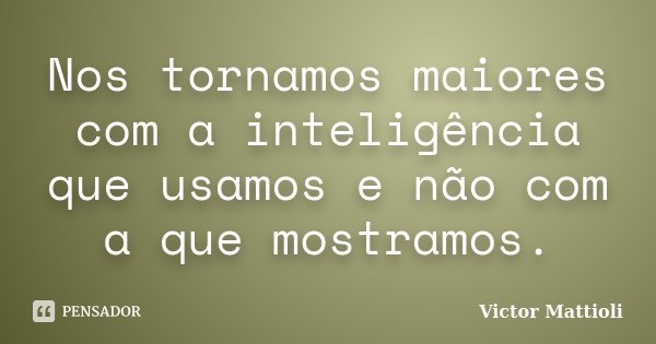Nos tornamos maiores com a inteligência que usamos e não com a que mostramos.... Frase de Victor Mattioli.