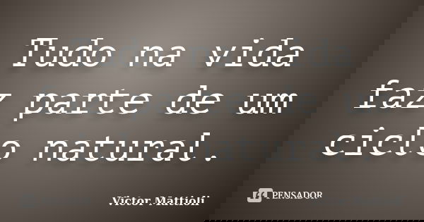 Tudo na vida faz parte de um ciclo natural.... Frase de Victor Mattioli.