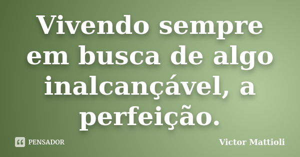 Vivendo sempre em busca de algo inalcançável, a perfeição.... Frase de Victor Mattioli.