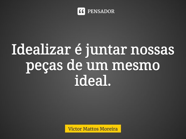 ⁠Idealizar é juntar nossas peças de um mesmo ideal.... Frase de Victor Mattos Moreira.
