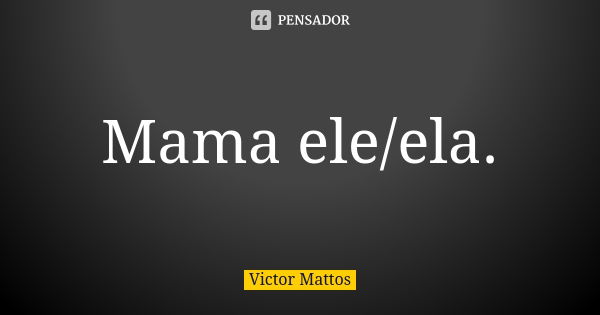 Mama ele/ela.... Frase de Victor Mattos.