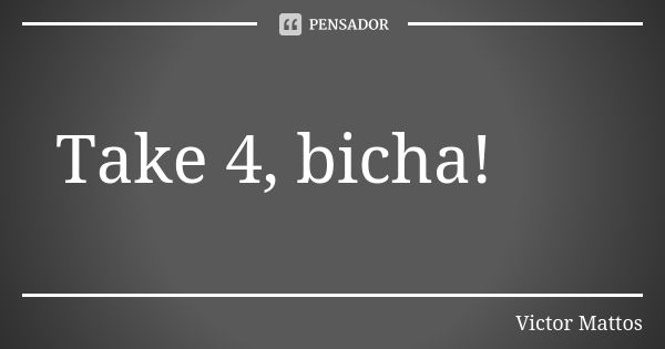 Take 4, bicha!... Frase de Victor Mattos.