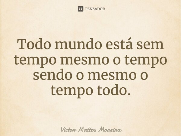⁠Todo mundo está sem tempo mesmo o tempo sendo o mesmo o tempo todo.... Frase de Victor Mattos Moreira.