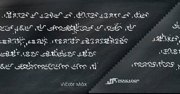 Morra e cave a terra com a tua boca que te amaldiçoa e não te deixa partir, pois, morto acordarás renovado nos adubos dos monstros que adormecem em ti.... Frase de Victor Max.