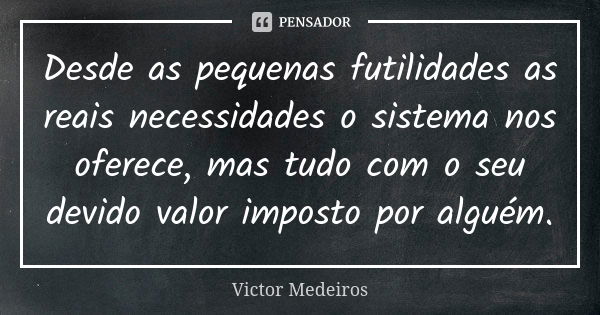 Desde as pequenas futilidades as reais necessidades o sistema nos oferece, mas tudo com o seu devido valor imposto por alguém.... Frase de Victor Medeiros.