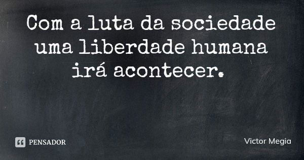 Com a luta da sociedade uma liberdade humana irá acontecer.... Frase de Victor Megia.