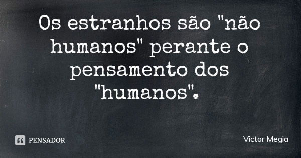 Os estranhos são "não humanos" perante o pensamento dos "humanos".... Frase de Victor Megia.