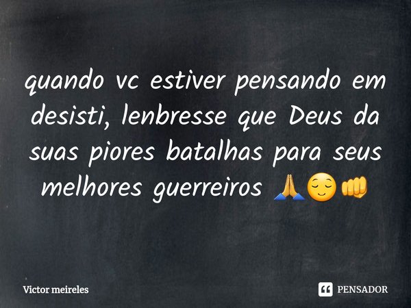 Quando você estiver pensando em desistir, lembre-se de que Deus dá suas piores batalhas para seus melhores guerreiros.... Frase de Victor meireles.