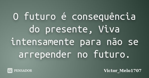 O futuro é consequência do presente, Viva intensamente para não se arrepender no futuro.... Frase de Victor_Melo1707.