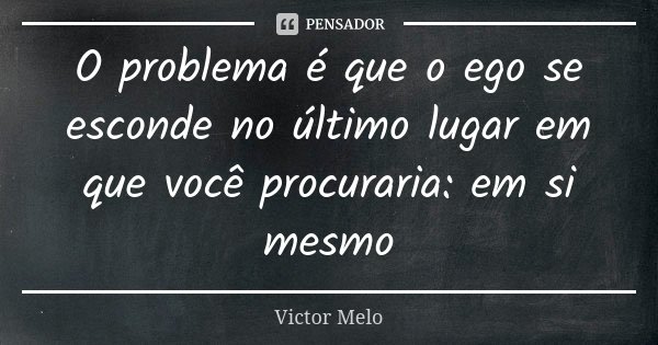 O problema é que o ego se esconde no último lugar em que você procuraria: em si mesmo... Frase de Victor Melo.