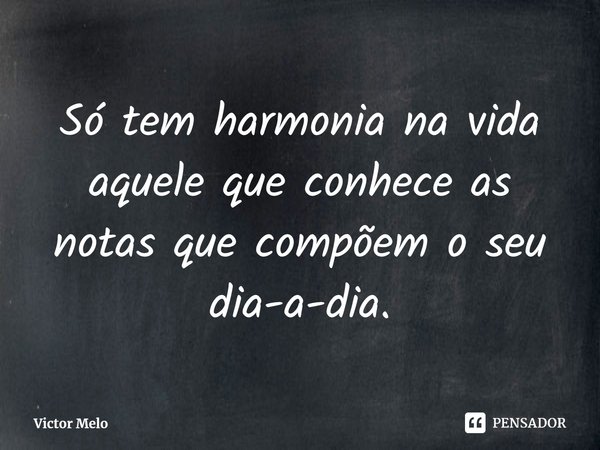 ⁠Só tem harmonia na vida aquele que conhece as notas que compõem o seu dia-a-dia.... Frase de Victor Melo.