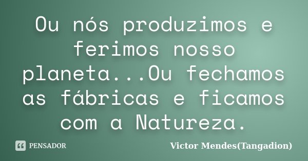 Ou nós produzimos e ferimos nosso planeta...Ou fechamos as fábricas e ficamos com a Natureza.... Frase de Victor Mendes(Tangadion).