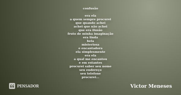 confusão era ela a quem sempre procurei que quando achei achei que não achei que era ilusão fruto de minha imaginação era linda bela misteriosa e encantadora el... Frase de Victor Meneses.