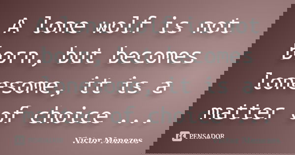 A lone wolf is not born, but becomes lonesome, it is a matter of choice ...... Frase de Victor Menezes.