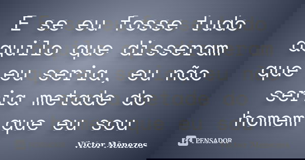 E se eu fosse tudo aquilo que disseram que eu seria, eu não seria metade do homem que eu sou... Frase de Victor Menezes.