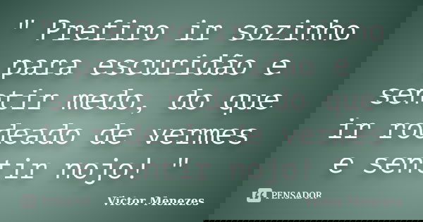 " Prefiro ir sozinho para escuridão e sentir medo, do que ir rodeado de vermes e sentir nojo! "... Frase de Victor Menezes.