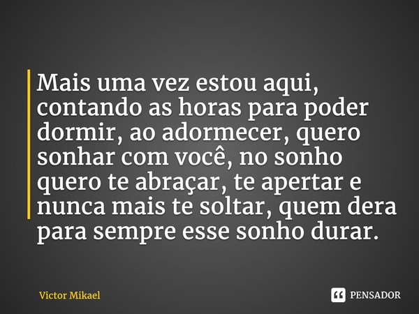 ⁠Mais uma vez estou aqui, contando as horas para poder dormir, ao adormecer, quero sonhar com você,no sonho quero te abraçar, te apertar e nunca mais te soltar,... Frase de Victor Mikael.