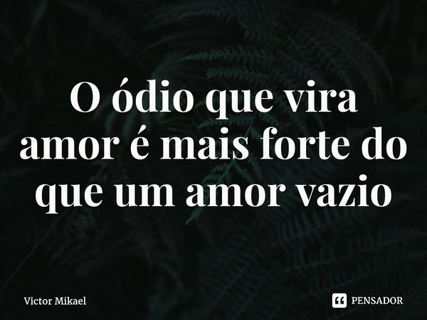 ⁠O ódio que vira amor é mais forte do que um amor vazio... Frase de Victor Mikael.