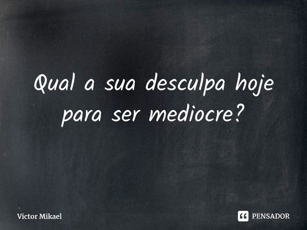 ⁠Qual a sua desculpa hoje para ser medíocre?... Frase de Victor Mikael.