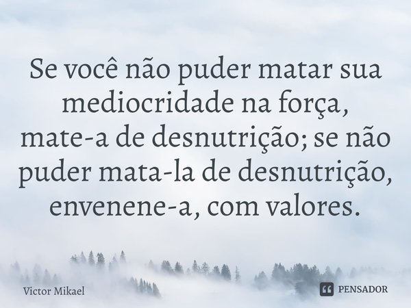 ⁠Se você não puder matar sua mediocridade na força, mate-a de desnutrição; se não puder mata-la de desnutrição, envenene-a, com valores.... Frase de Victor Mikael.