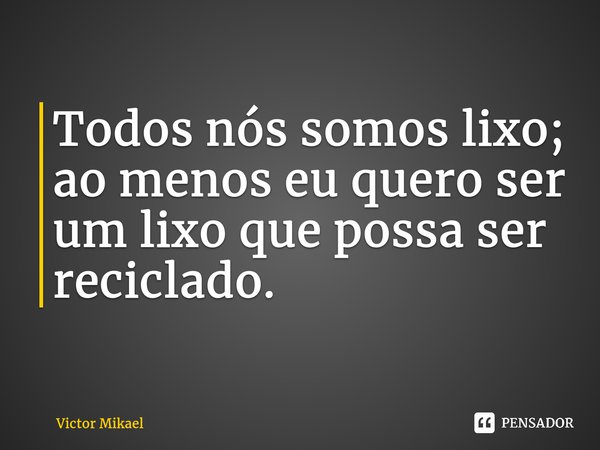 ⁠⁠Todos nós somos lixo; ao menos eu quero ser um lixo que possa ser reciclado.... Frase de Victor Mikael.