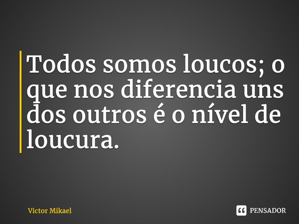 ⁠Todos somos loucos; o que nos diferencia uns dos outros é o nível de loucura.... Frase de Victor Mikael.