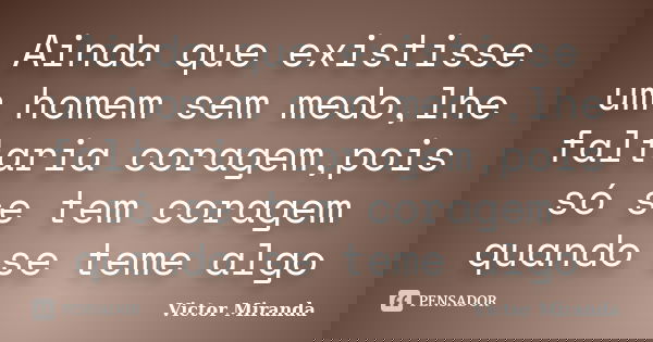 Ainda que existisse um homem sem medo,lhe faltaria coragem,pois só se tem coragem quando se teme algo... Frase de Victor Miranda.