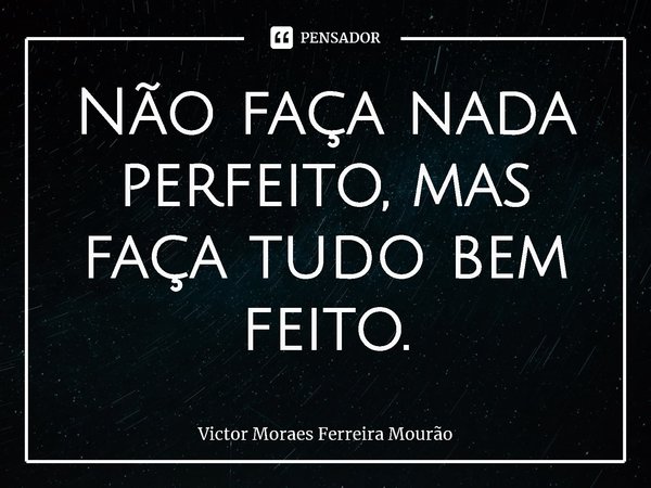 ⁠Não faça nada perfeito, mas faça tudo bem feito.... Frase de Victor Moraes Ferreira Mourão.