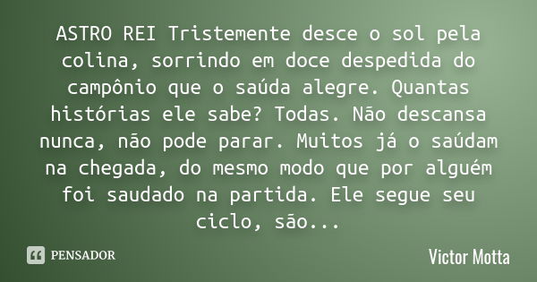 ASTRO REI Tristemente desce o sol pela colina, sorrindo em doce despedida do campônio que o saúda alegre. Quantas histórias ele sabe? Todas. Não descansa nunca,... Frase de Victor Motta.