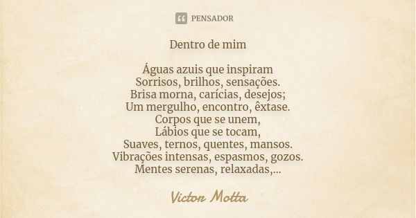 Dentro de mim Águas azuis que inspiram Sorrisos, brilhos, sensações. Brisa morna, carícias, desejos; Um mergulho, encontro, êxtase. Corpos que se unem, Lábios q... Frase de Victor Motta.