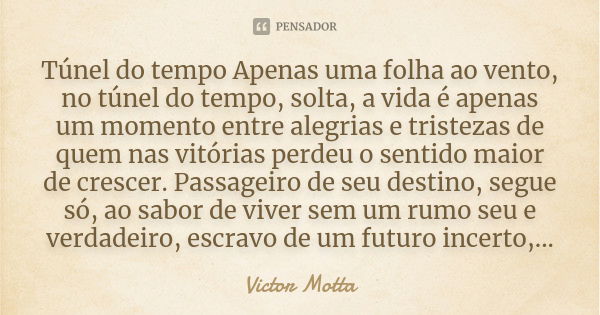 Túnel do tempo Apenas uma folha ao vento, no túnel do tempo, solta, a vida é apenas um momento entre alegrias e tristezas de quem nas vitórias perdeu o sentido ... Frase de Victor Motta.